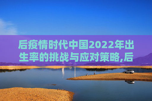 后疫情时代中国2022年出生率的挑战与应对策略,后疫情时代中国2022年出生率挑战及应对策略