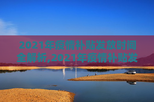 2021年疫情补贴发放时间全解析,2021年疫情补贴发放时间全解析