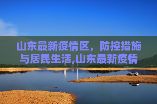 山东最新疫情区，防控措施与居民生活,山东最新疫情区