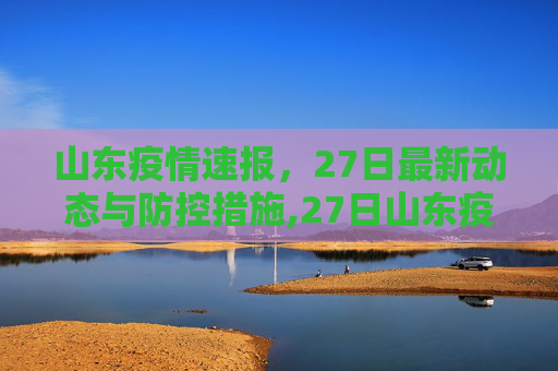 山东疫情速报，27日最新动态与防控措施,27日山东疫情速报