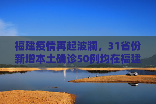 福建疫情再起波澜，31省份新增本土确诊50例均在福建,31省份新增本土确诊50例均在福建