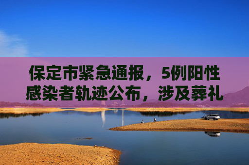保定市紧急通报，5例阳性感染者轨迹公布，涉及葬礼等活动,保定通报5例阳性感染者轨迹有人参加葬礼
