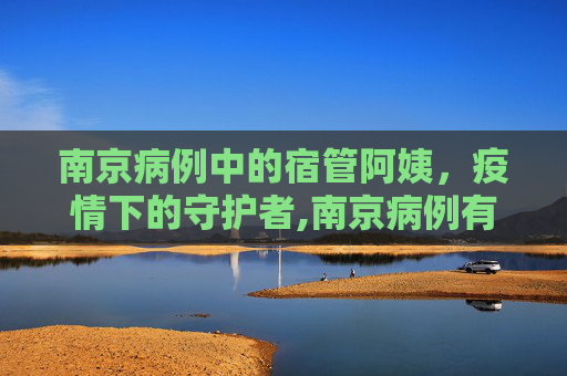 南京病例中的宿管阿姨，疫情下的守护者,南京病例有宿管阿姨