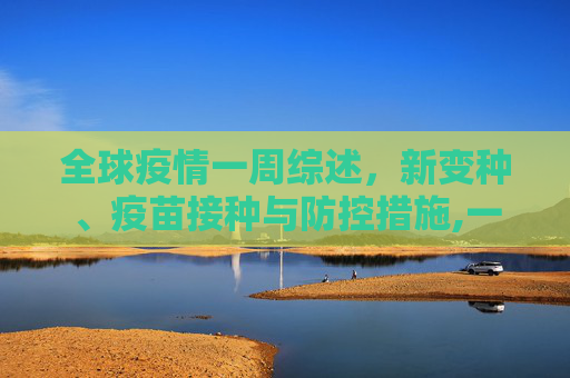 全球疫情一周综述，新变种、疫苗接种与防控措施,一周最新疫情