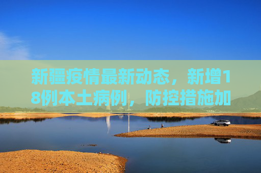 新疆疫情最新动态，新增18例本土病例，防控措施加强,新疆新增18例本土