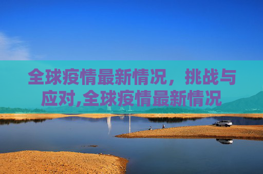 全球疫情最新情况，挑战与应对,全球疫情最新情况