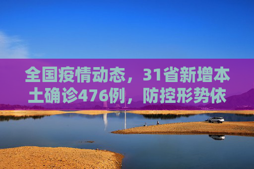 全国疫情动态，31省新增本土确诊476例，防控形势依然严峻,31省增本土确诊476例