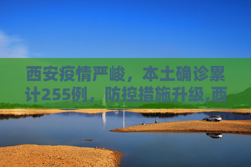 西安疫情严峻，本土确诊累计255例，防控措施升级,西安此轮疫情报告本土确诊255例