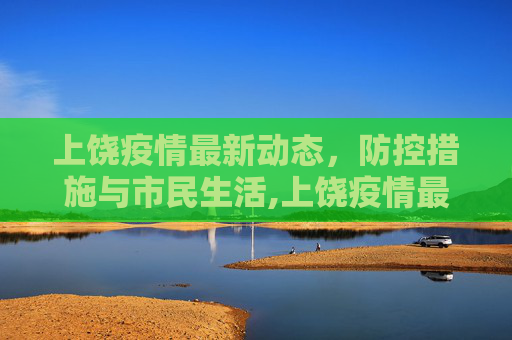 上饶疫情最新动态，防控措施与市民生活,上饶疫情最新消息