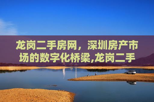 龙岗二手房网，深圳房产市场的数字化桥梁,龙岗二手房网