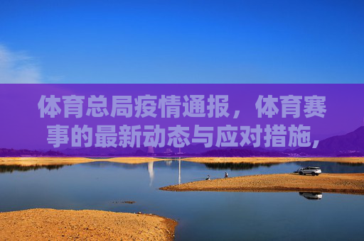 体育总局疫情通报，体育赛事的最新动态与应对措施,体育部最新疫情通报:体育总局疫情与体育赛事