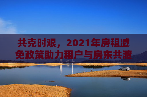 共克时艰，2021年房租减免政策助力租户与房东共渡疫情难关,2021年房租减免政策助力租户与房东共渡疫情难关