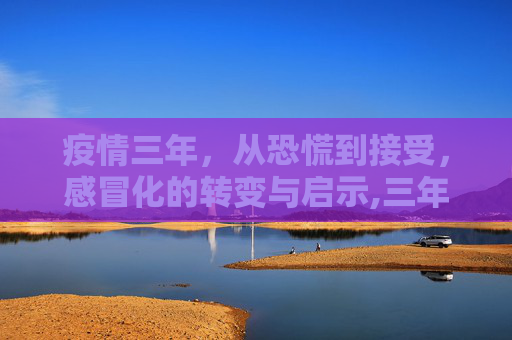 疫情三年，从恐慌到接受，感冒化的转变与启示,三年疫情被定性为感冒