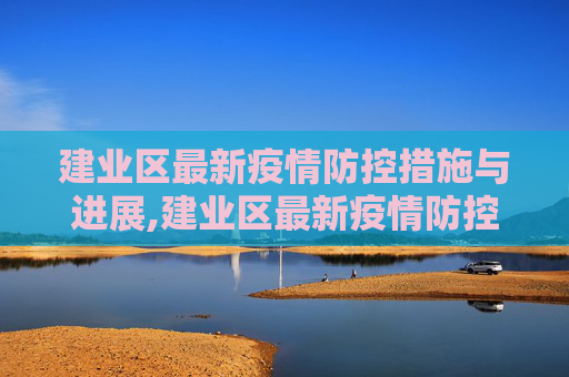 建业区最新疫情防控措施与进展,建业区最新疫情防控