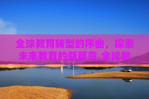 全球教育转型的序曲，探索未来教育的新篇章,全球教育转型的序曲
