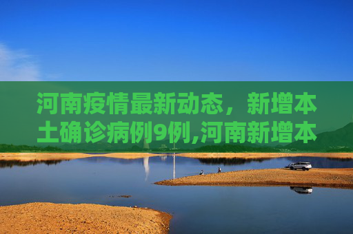 河南疫情最新动态，新增本土确诊病例9例,河南新增本土确诊病例9例