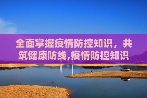 全面掌握疫情防控知识，共筑健康防线,疫情防控知识内容