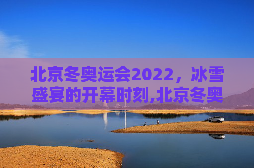 北京冬奥运会2022，冰雪盛宴的开幕时刻,北京冬奥运会2022开幕时间