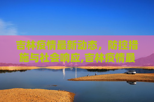 吉林疫情最新动态，防控措施与社会响应,吉林疫情最新消息